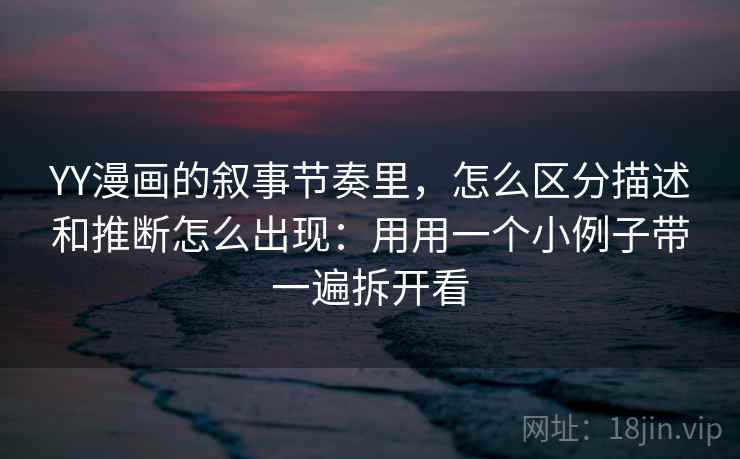 YY漫画的叙事节奏里，怎么区分描述和推断怎么出现：用用一个小例子带一遍拆开看