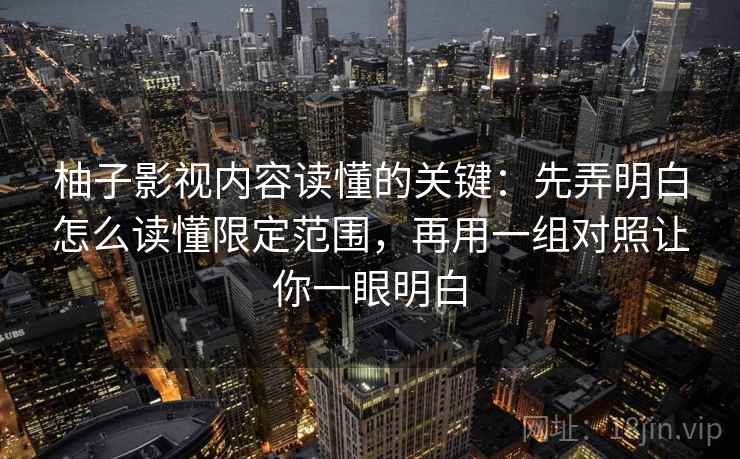柚子影视内容读懂的关键：先弄明白怎么读懂限定范围，再用一组对照让你一眼明白