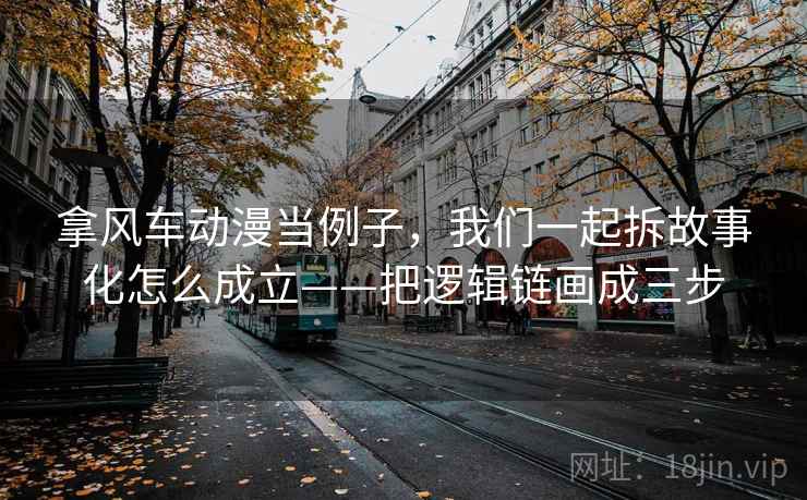 拿风车动漫当例子，我们一起拆故事化怎么成立——把逻辑链画成三步