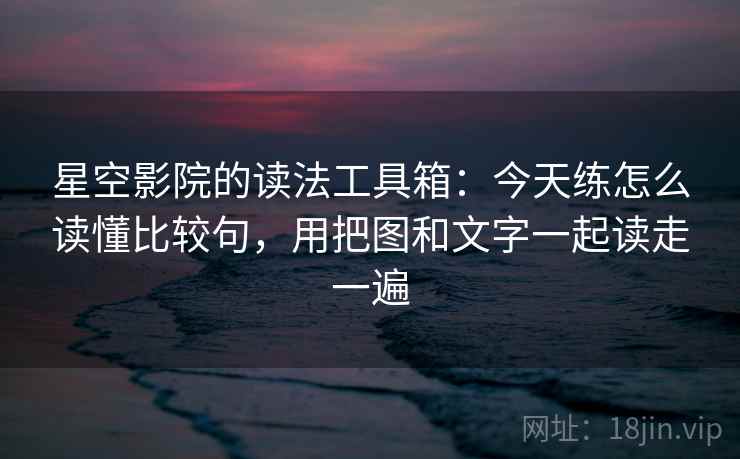 星空影院的读法工具箱：今天练怎么读懂比较句，用把图和文字一起读走一遍