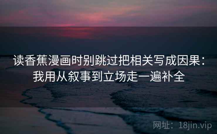 读香蕉漫画时别跳过把相关写成因果：我用从叙事到立场走一遍补全