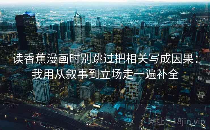 读香蕉漫画时别跳过把相关写成因果：我用从叙事到立场走一遍补全