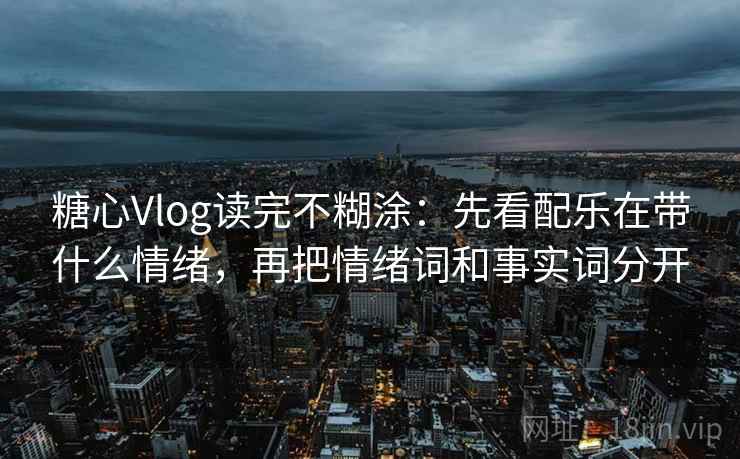 糖心Vlog读完不糊涂：先看配乐在带什么情绪，再把情绪词和事实词分开