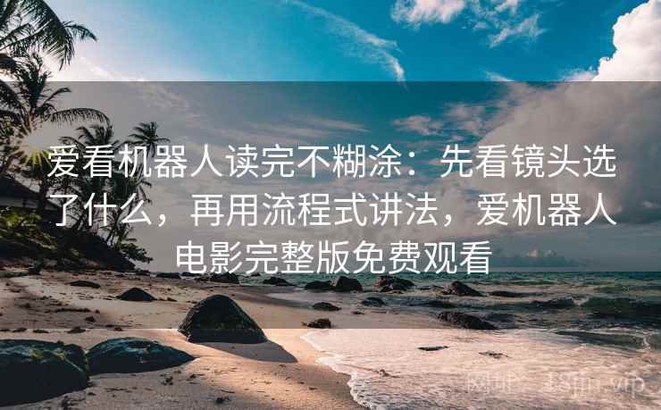 爱看机器人读完不糊涂：先看镜头选了什么，再用流程式讲法，爱机器人电影完整版免费观看