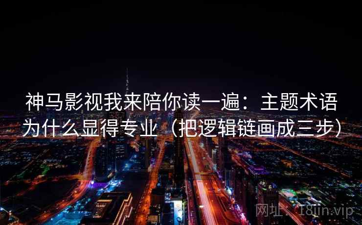 神马影视我来陪你读一遍：主题术语为什么显得专业（把逻辑链画成三步）