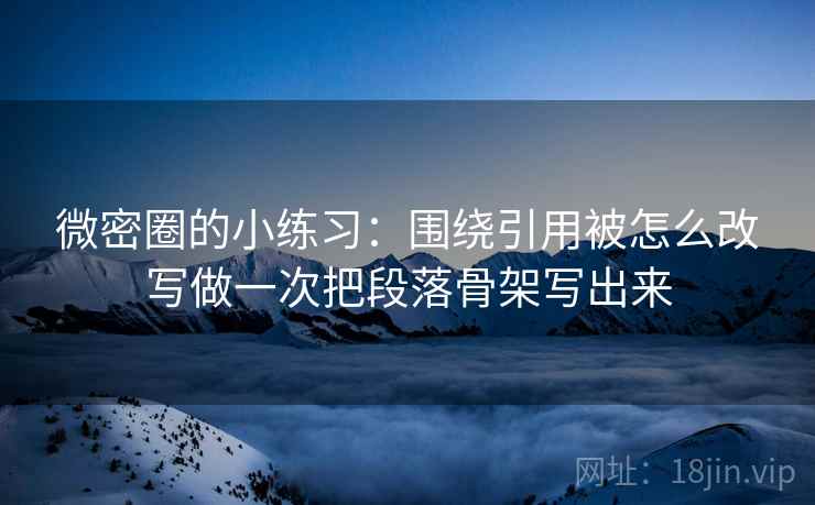 微密圈的小练习：围绕引用被怎么改写做一次把段落骨架写出来