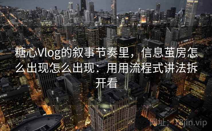 糖心Vlog的叙事节奏里，信息茧房怎么出现怎么出现：用用流程式讲法拆开看