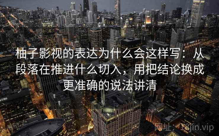柚子影视的表达为什么会这样写：从段落在推进什么切入，用把结论换成更准确的说法讲清