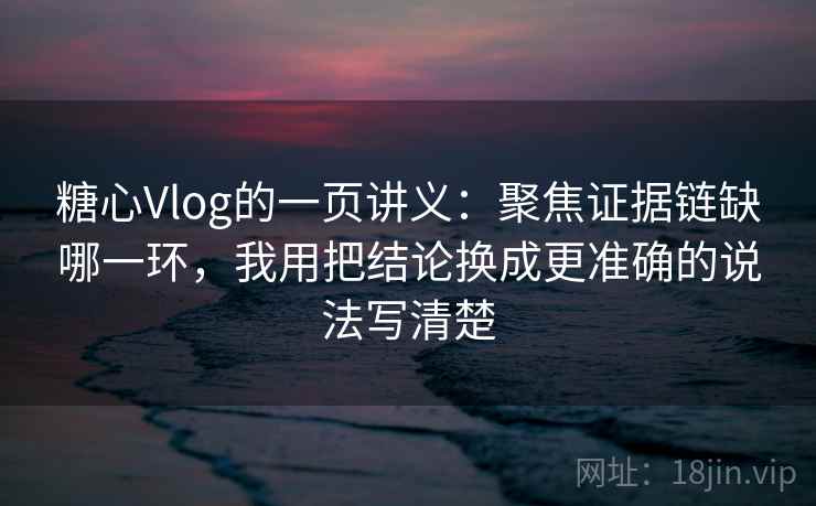 糖心Vlog的一页讲义：聚焦证据链缺哪一环，我用把结论换成更准确的说法写清楚