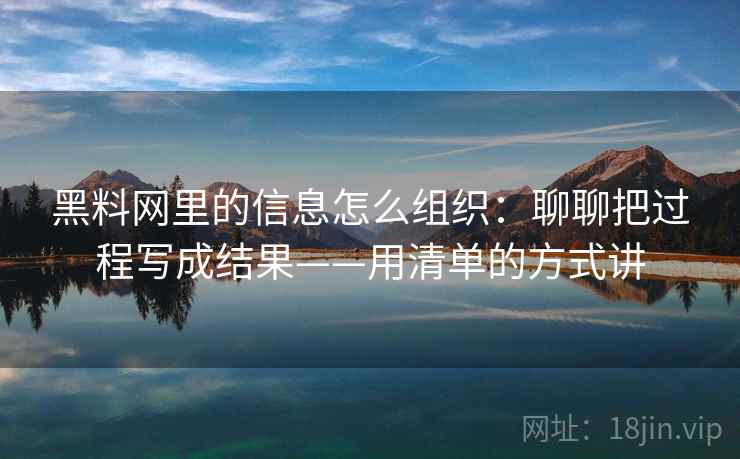 黑料网里的信息怎么组织:聊聊把过程写成结果——用清单的方式讲