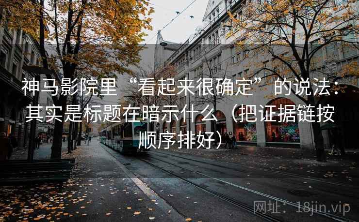 神马影院里“看起来很确定”的说法：其实是标题在暗示什么（把证据链按顺序排好）