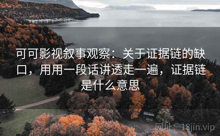 可可影视叙事观察：关于证据链的缺口，用用一段话讲透走一遍，证据链是什么意思