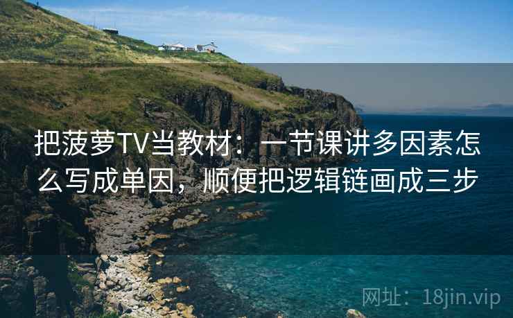 把菠萝TV当教材:一节课讲多因素怎么写成单因,顺便把逻辑链画成三步