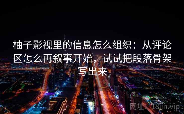 柚子影视里的信息怎么组织:从评论区怎么再叙事开始,试试把段落骨架写出来