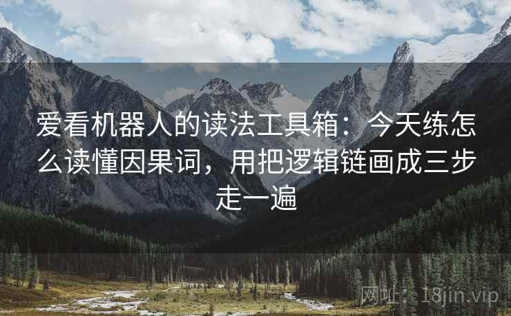 爱看机器人的读法工具箱：今天练怎么读懂因果词，用把逻辑链画成三步走一遍