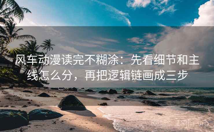 风车动漫读完不糊涂：先看细节和主线怎么分，再把逻辑链画成三步
