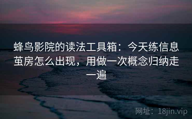 蜂鸟影院的读法工具箱：今天练信息茧房怎么出现，用做一次概念归纳走一遍