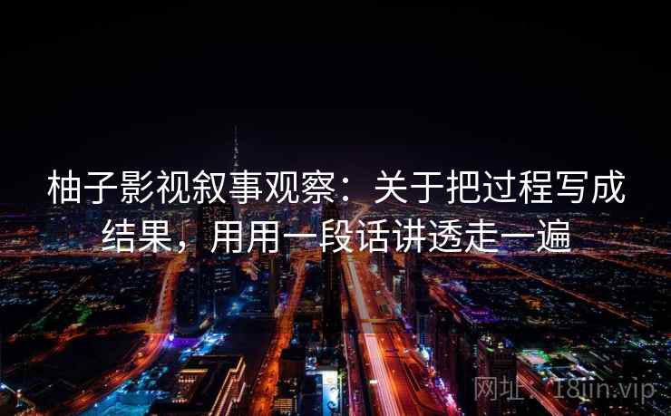 柚子影视叙事观察：关于把过程写成结果，用用一段话讲透走一遍